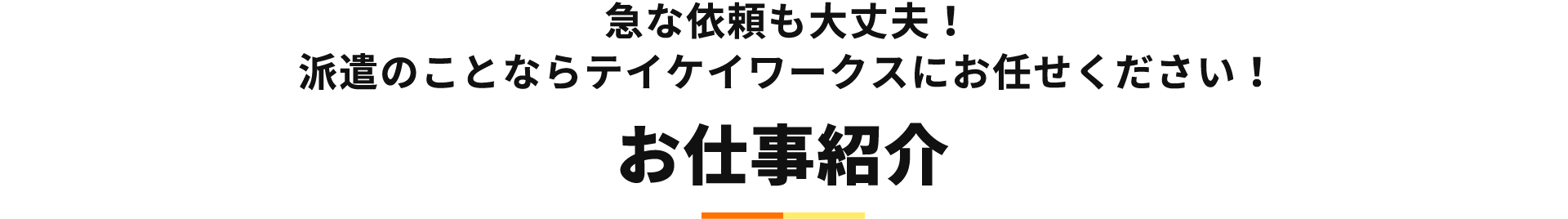 急な依頼も大丈夫！
                派遣のことならテイケイワークスにお任せください！お仕事紹介