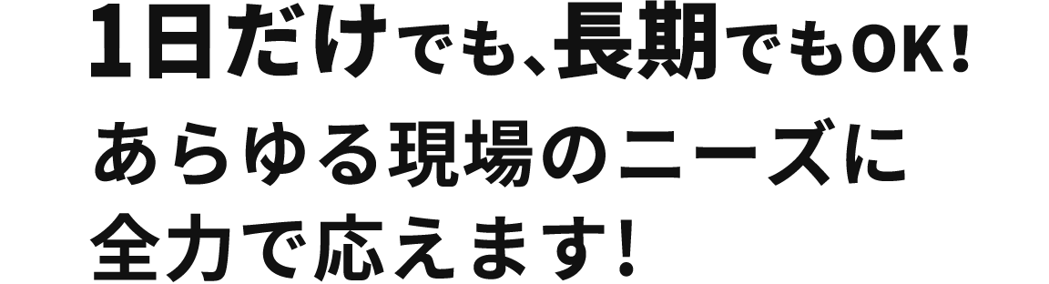 1日だけでも、長期でもOK！あらゆる現場のニーズに
                  全力で応えます!