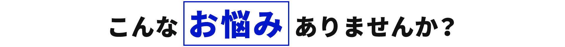 こんな お悩み ありませんか？